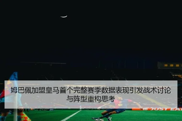 姆巴佩加盟皇马首个完整赛季数据表现引发战术讨论与阵型重构思考